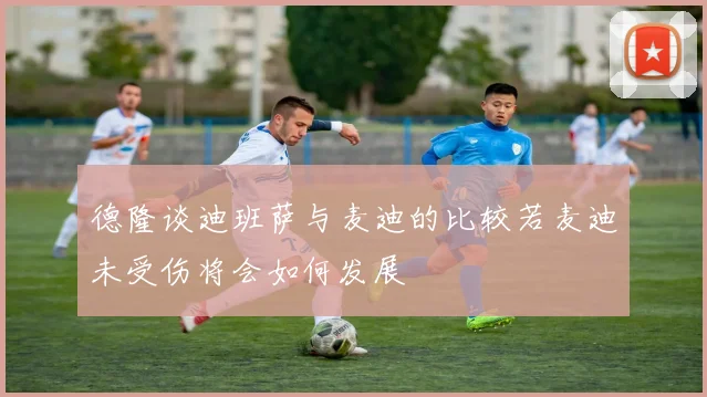 德隆谈迪班萨与麦迪的比较若麦迪未受伤将会如何发展