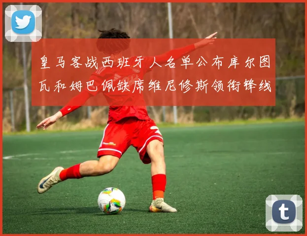 皇马客战西班牙人名单公布库尔图瓦和姆巴佩缺席维尼修斯领衔锋线阵容