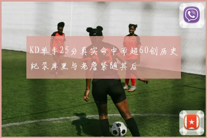 KD单季25分真实命中率超60创历史纪录库里与老詹紧随其后