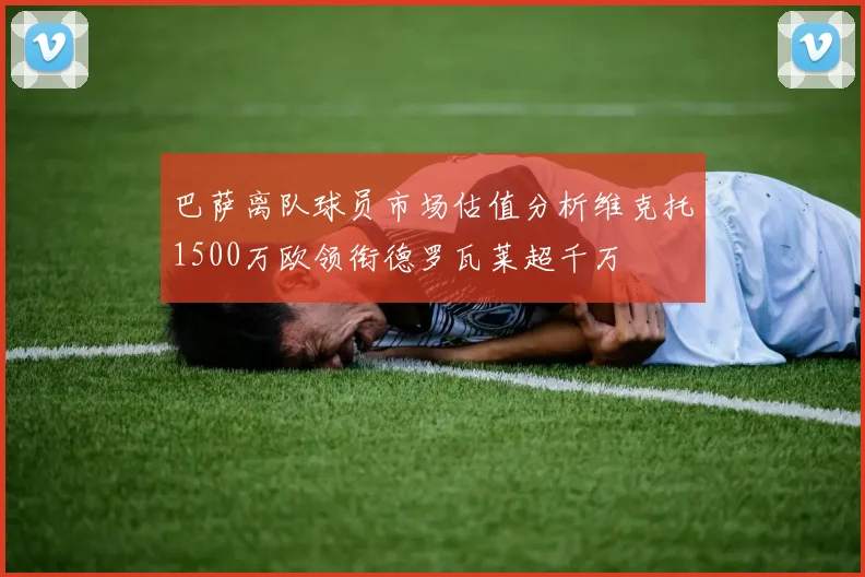 巴萨离队球员市场估值分析维克托1500万欧领衔德罗瓦莱超千万