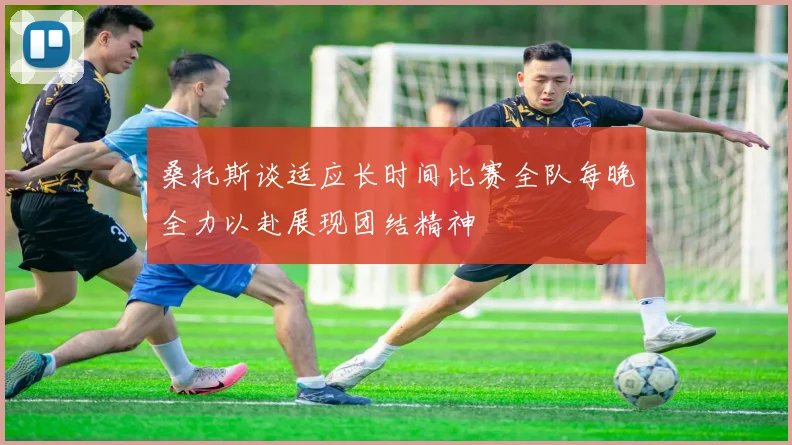 桑托斯谈适应长时间比赛全队每晚全力以赴展现团结精神