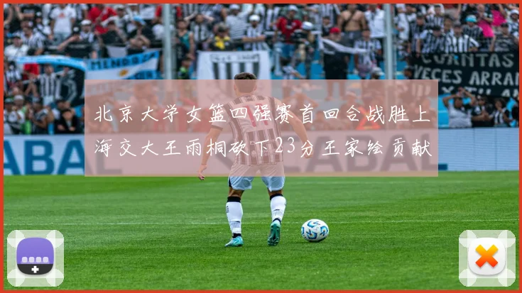 北京大学女篮四强赛首回合战胜上海交大王雨桐砍下23分王家绘贡献21分14篮板