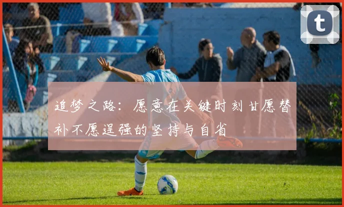 追梦之路：愿意在关键时刻甘愿替补不愿逞强的坚持与自省