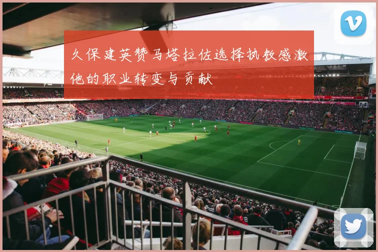 久保建英赞马塔拉佐选择执教感激他的职业转变与贡献