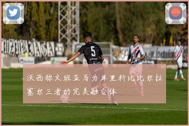 沃西称文班亚马为库里科比比尔拉塞尔三者的完美融合体