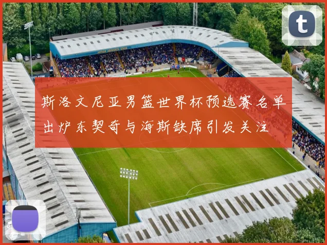 斯洛文尼亚男篮世界杯预选赛名单出炉东契奇与海斯缺席引发关注