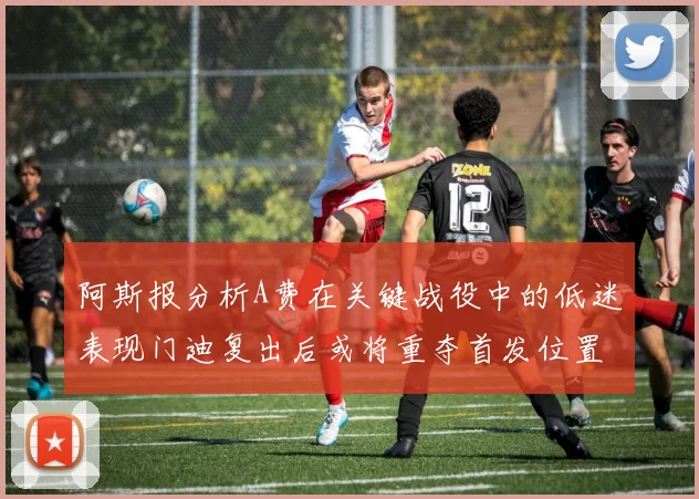 阿斯报分析A费在关键战役中的低迷表现门迪复出后或将重夺首发位置