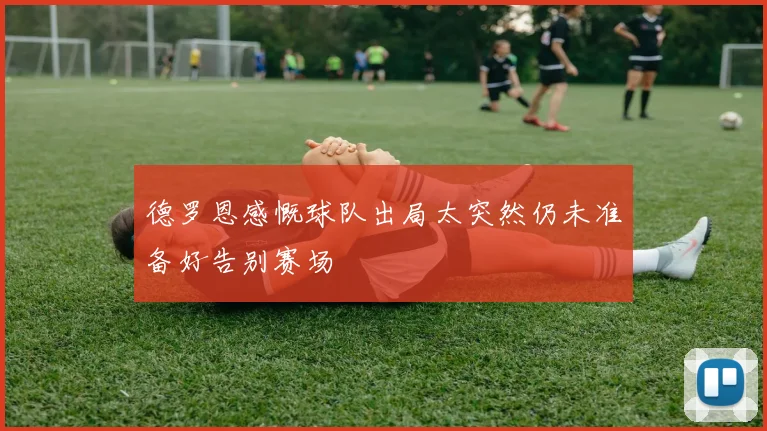 德罗恩感慨球队出局太突然仍未准备好告别赛场