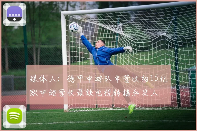 媒体人：德甲中游队年营收约15亿欧中超营收最缺电视转播和卖人