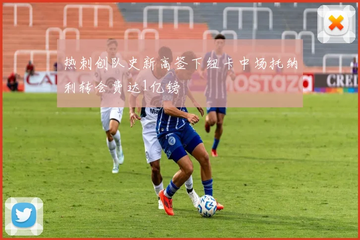 热刺创队史新高签下纽卡中场托纳利转会费达1亿镑