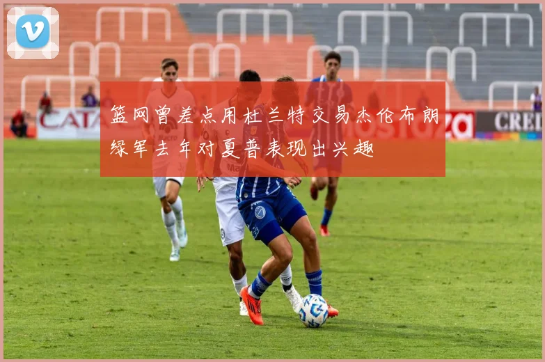 篮网曾差点用杜兰特交易杰伦布朗绿军去年对夏普表现出兴趣