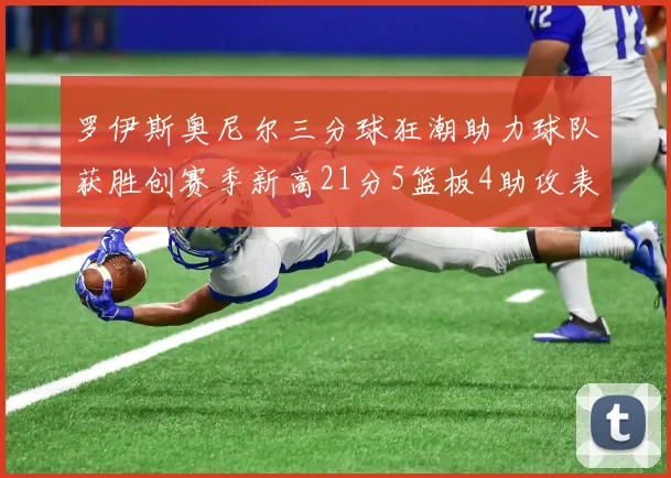 罗伊斯奥尼尔三分球狂潮助力球队获胜创赛季新高21分5篮板4助攻表现出色