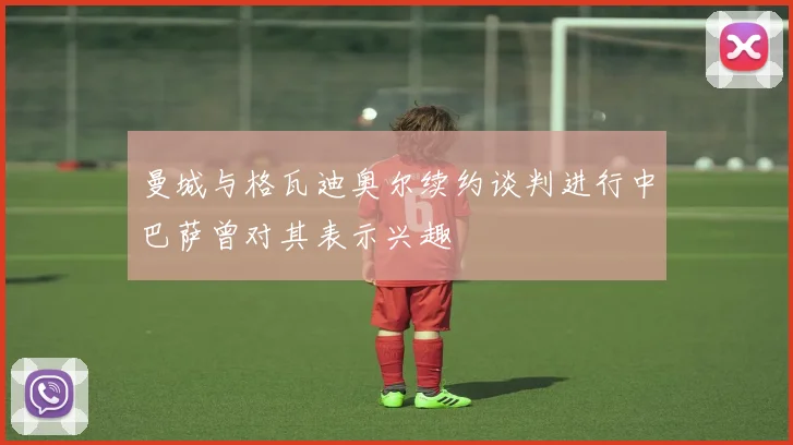 曼城与格瓦迪奥尔续约谈判进行中巴萨曾对其表示兴趣