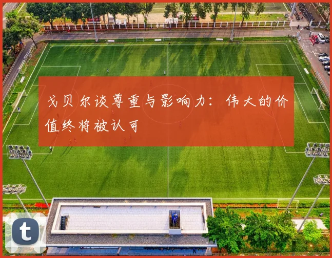 戈贝尔谈尊重与影响力：伟大的价值终将被认可