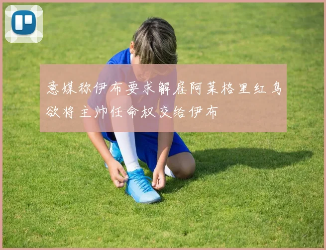 意媒称伊布要求解雇阿莱格里红鸟欲将主帅任命权交给伊布