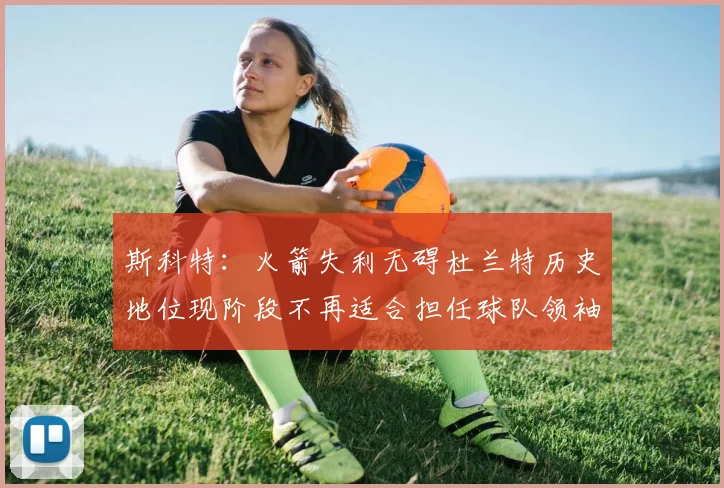 斯科特：火箭失利无碍杜兰特历史地位现阶段不再适合担任球队领袖