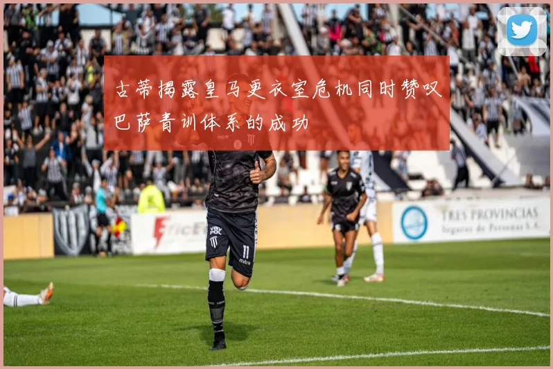 古蒂揭露皇马更衣室危机同时赞叹巴萨青训体系的成功
