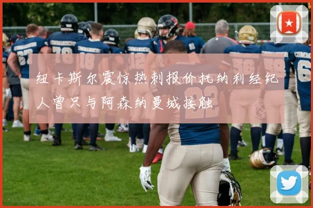 纽卡斯尔震惊热刺报价托纳利经纪人曾只与阿森纳曼城接触