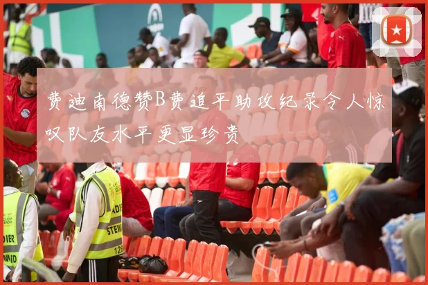 费迪南德赞B费追平助攻纪录令人惊叹队友水平更显珍贵