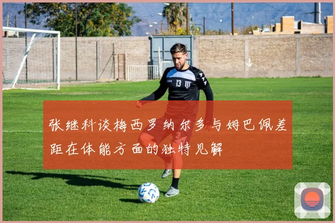 张继科谈梅西罗纳尔多与姆巴佩差距在体能方面的独特见解