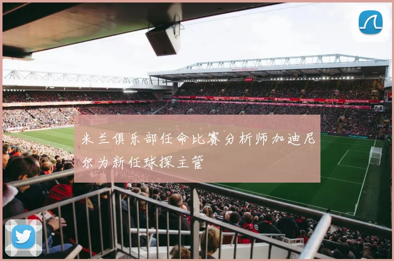 米兰俱乐部任命比赛分析师加迪尼尔为新任球探主管