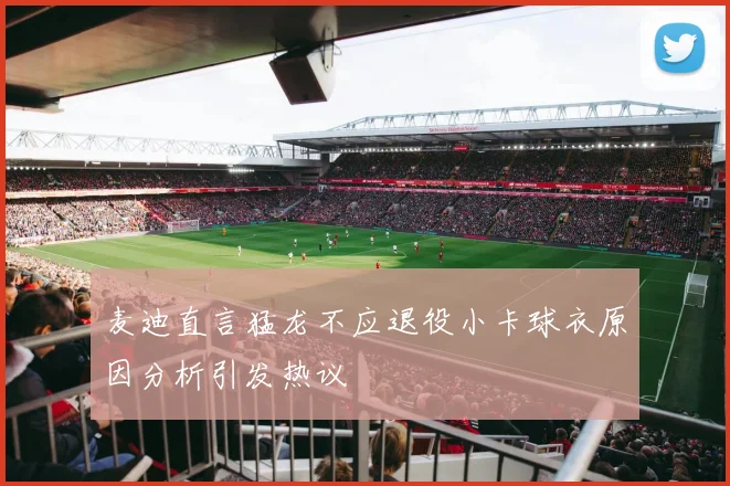 麦迪直言猛龙不应退役小卡球衣原因分析引发热议
