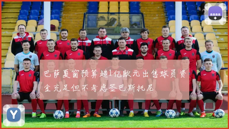 巴萨夏窗预算超1亿欧元出售球员资金充足但不考虑签巴斯托尼