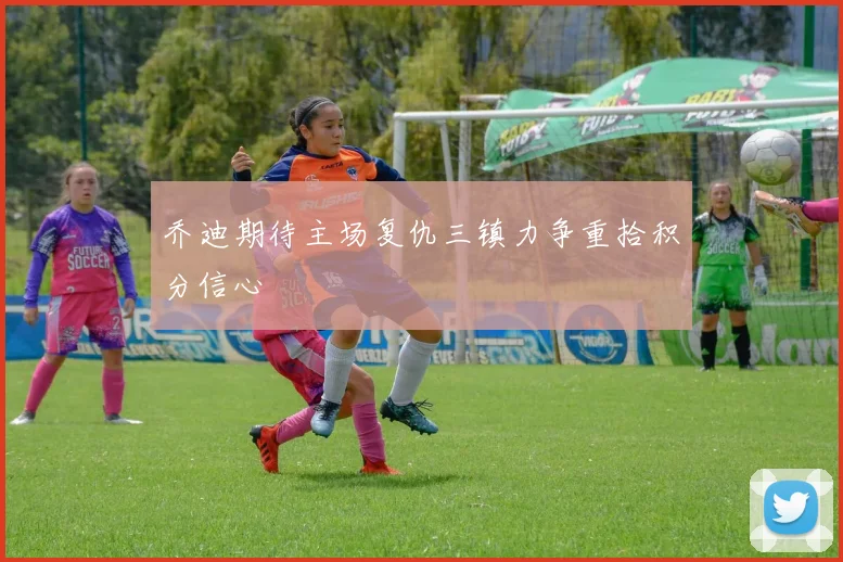 乔迪期待主场复仇三镇力争重拾积分信心