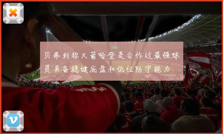 贝弗利称火箭哈登是合作过最强球员具备稳健底盘和低位防守能力