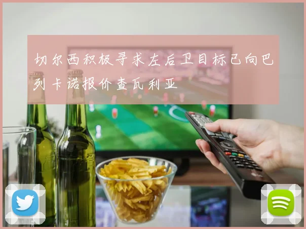 切尔西积极寻求左后卫目标已向巴列卡诺报价查瓦利亚