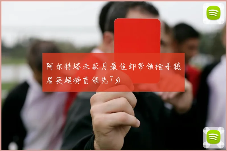 阿尔特塔未获月最佳却带领枪手稳居英超榜首领先7分