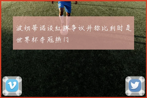 波切蒂诺谈红牌争议并称比利时是世界杯夺冠热门