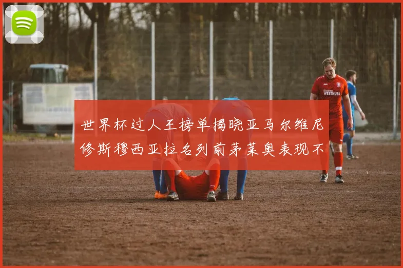 世界杯过人王榜单揭晓亚马尔维尼修斯穆西亚拉名列前茅莱奥表现不俗